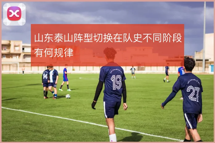 山东泰山阵型切换在队史不同阶段有何规律