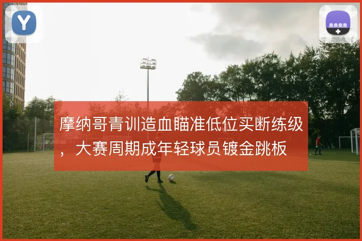 摩纳哥青训造血瞄准低位买断练级，大赛周期成年轻球员镀金跳板
