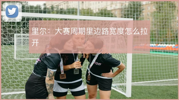 里尔：大赛周期里边路宽度怎么拉开
