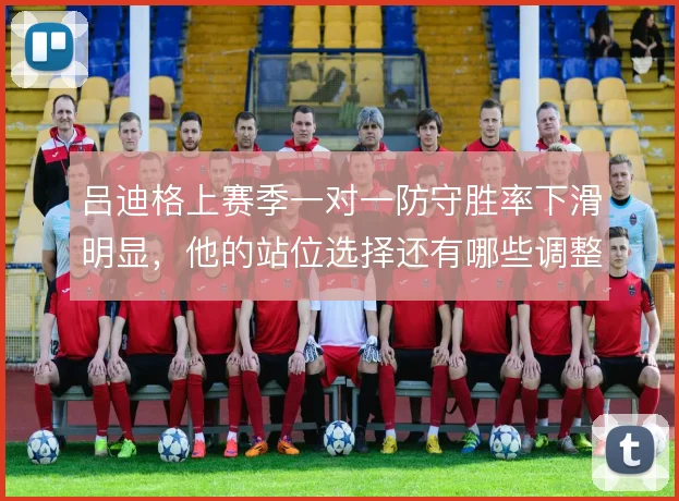 吕迪格上赛季一对一防守胜率下滑明显，他的站位选择还有哪些调整方向