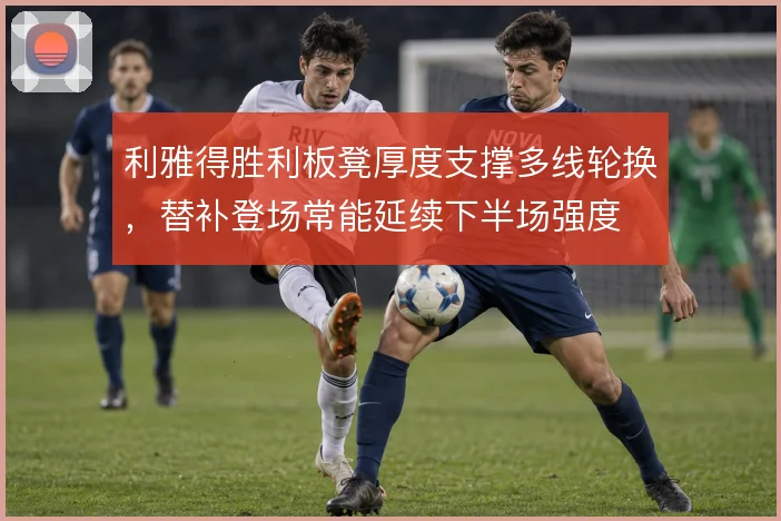 利雅得胜利板凳厚度支撑多线轮换，替补登场常能延续下半场强度