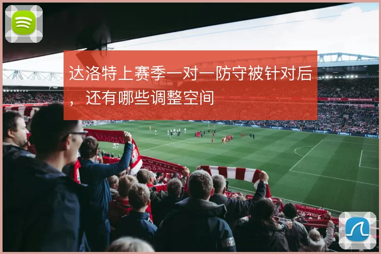 达洛特上赛季一对一防守被针对后，还有哪些调整空间