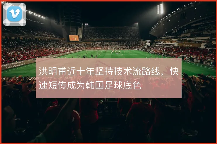 洪明甫近十年坚持技术流路线，快速短传成为韩国足球底色