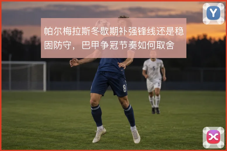 帕尔梅拉斯冬歇期补强锋线还是稳固防守，巴甲争冠节奏如何取舍