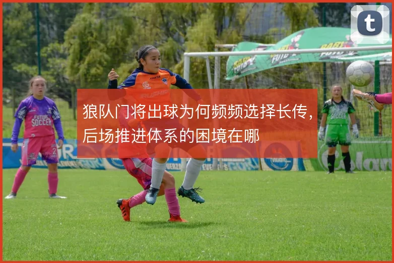 狼队门将出球为何频频选择长传，后场推进体系的困境在哪