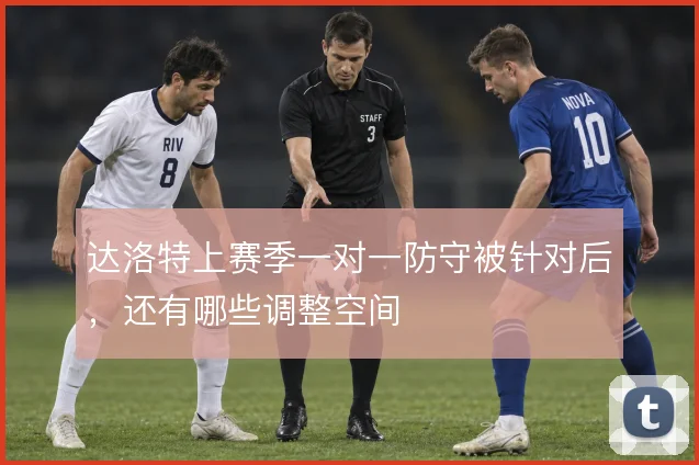 达洛特上赛季一对一防守被针对后，还有哪些调整空间