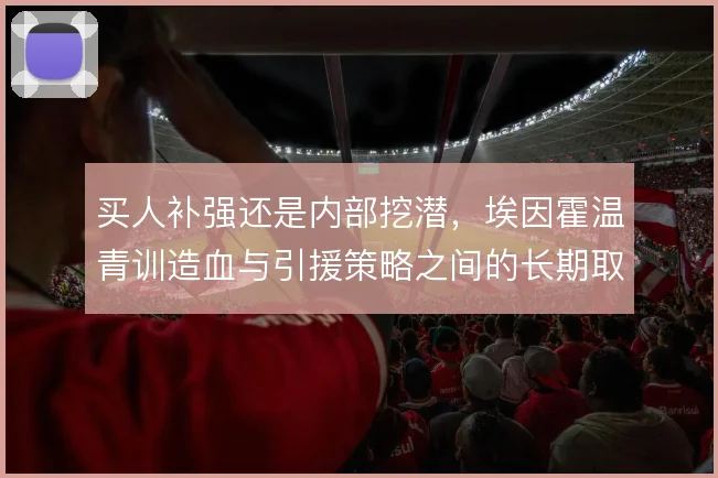 买人补强还是内部挖潜,埃因霍温青训造血与引援策略之间的长期取舍