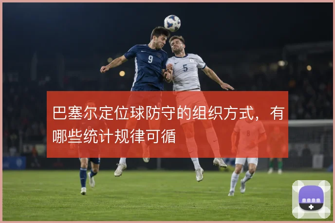 巴塞尔定位球防守的组织方式，有哪些统计规律可循