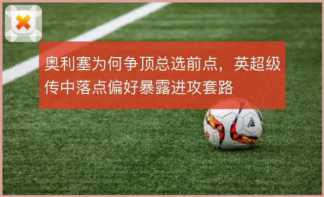 奥利塞为何争顶总选前点，英超级传中落点偏好暴露进攻套路