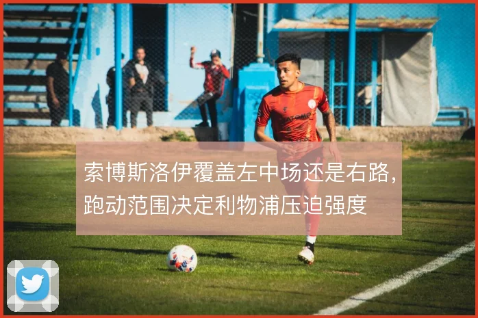 索博斯洛伊覆盖左中场还是右路，跑动范围决定利物浦压迫强度