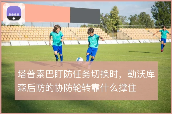 塔普索巴盯防任务切换时，勒沃库森后防的协防轮转靠什么撑住