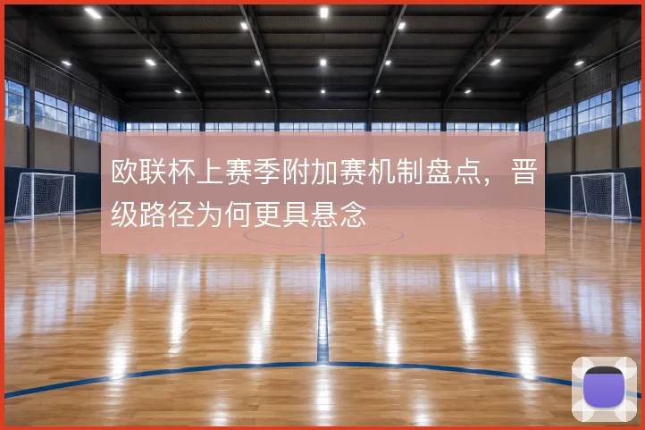 欧联杯上赛季附加赛机制盘点，晋级路径为何更具悬念