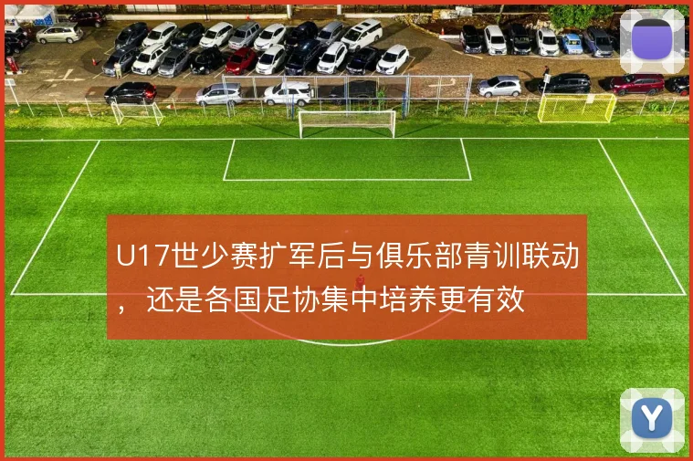 U17世少赛扩军后与俱乐部青训联动，还是各国足协集中培养更有效