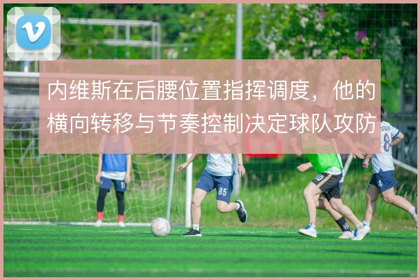 内维斯在后腰位置指挥调度,他的横向转移与节奏控制决定球队攻防的衔接
