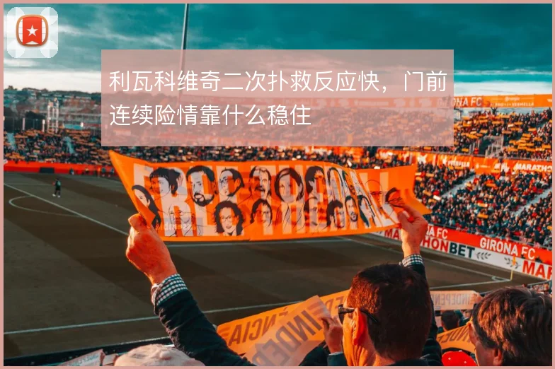 利瓦科维奇二次扑救反应快，门前连续险情靠什么稳住