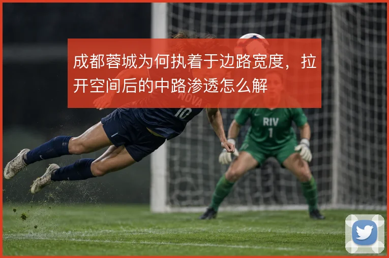 成都蓉城为何执着于边路宽度，拉开空间后的中路渗透怎么解