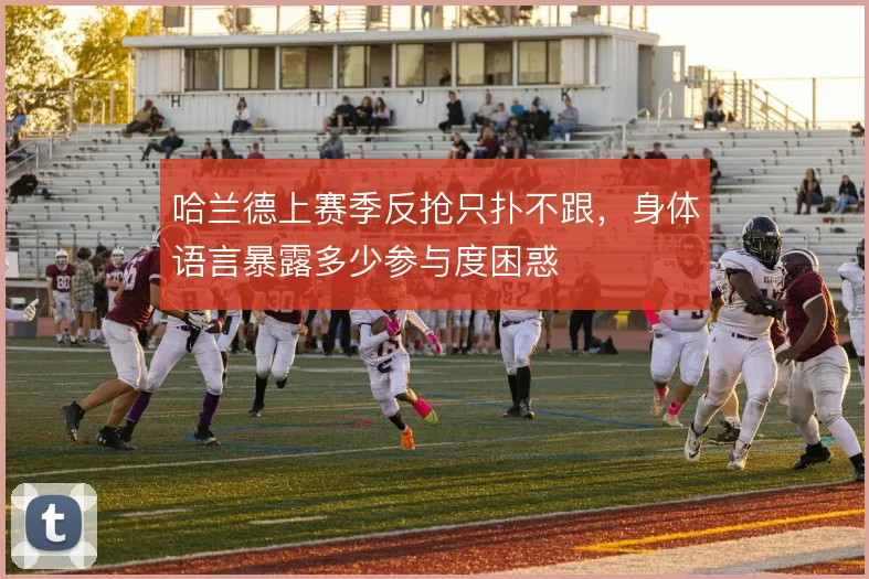 哈兰德上赛季反抢只扑不跟，身体语言暴露多少参与度困惑