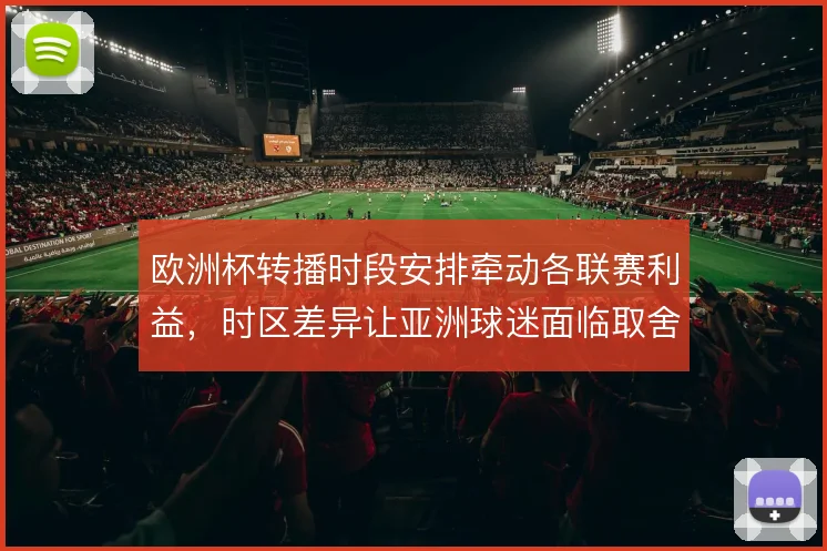 欧洲杯转播时段安排牵动各联赛利益，时区差异让亚洲球迷面临取舍