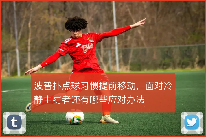 波普扑点球习惯提前移动,面对冷静主罚者还有哪些应对办法