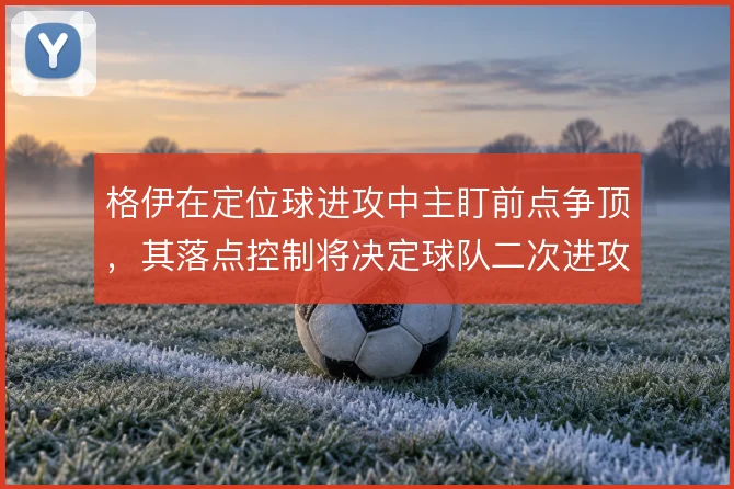 格伊在定位球进攻中主盯前点争顶，其落点控制将决定球队二次进攻质量