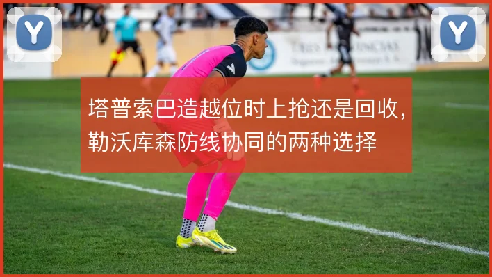 塔普索巴造越位时上抢还是回收，勒沃库森防线协同的两种选择