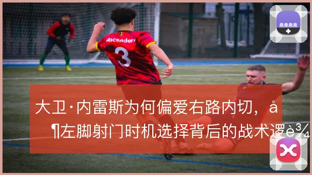 大卫·内雷斯为何偏爱右路内切，其左脚射门时机选择背后的战术逻辑