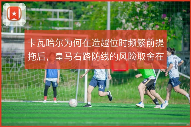 卡瓦哈尔为何在造越位时频繁前提拖后，皇马右路防线的风险取舍在哪